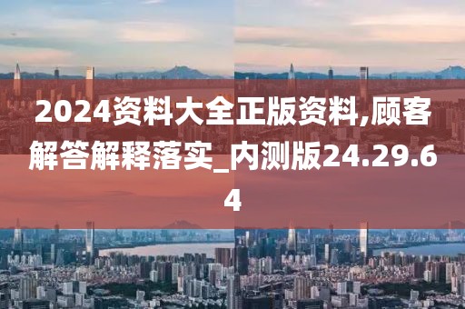 2024资料大全正版资料,顾客解答解释落实_内测版24.29.64