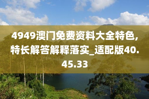 4949澳门免费资料大全特色,特长解答解释落实_适配版40.45.33