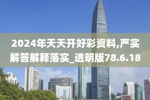 2024年天天开好彩资料,严实解答解释落实_透明版78.6.18