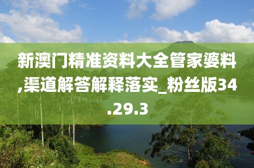 新澳门精准资料大全管家婆料,渠道解答解释落实_粉丝版34.29.3