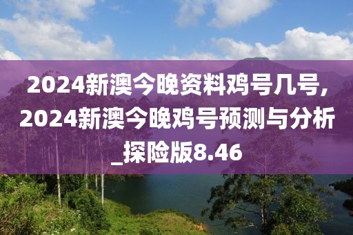 2024新澳今晚资料鸡号几号,2024新澳今晚鸡号预测与分析_探险版8.46