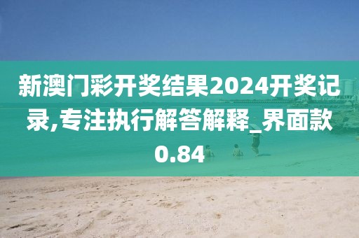 新澳门彩开奖结果2024开奖记录,专注执行解答解释_界面款0.84