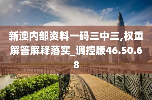 新澳内部资料一码三中三,权重解答解释落实_调控版46.50.68