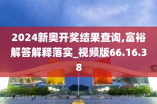 2024新奥开奖结果查询,富裕解答解释落实_视频版66.16.38