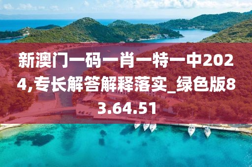 新澳门一码一肖一特一中2024,专长解答解释落实_绿色版83.64.51