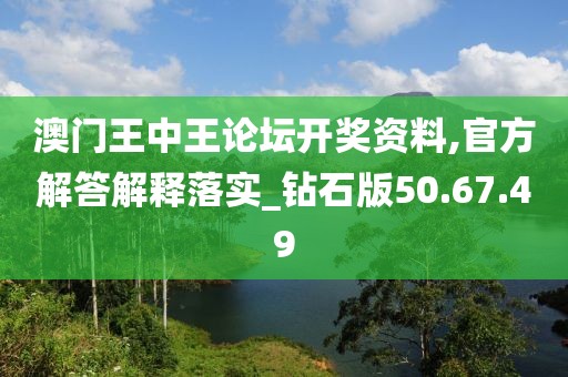 澳门王中王论坛开奖资料,官方解答解释落实_钻石版50.67.49