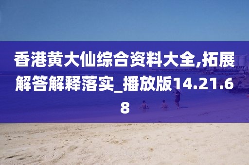 香港黄大仙综合资料大全,拓展解答解释落实_播放版14.21.68