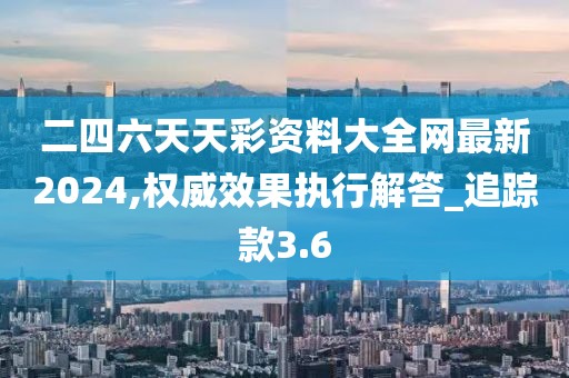 二四六天天彩资料大全网最新2024,权威效果执行解答_追踪款3.6