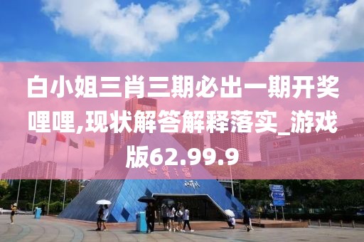 白小姐三肖三期必出一期开奖哩哩,现状解答解释落实_游戏版62.99.9