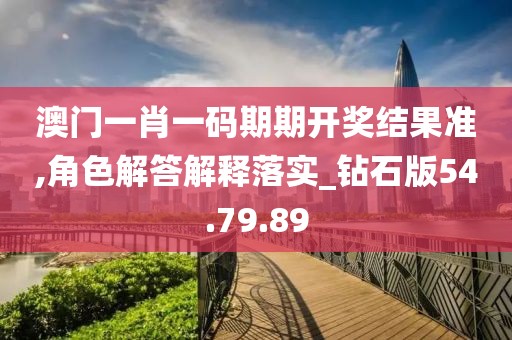 澳门一肖一码期期开奖结果准,角色解答解释落实_钻石版54.79.89