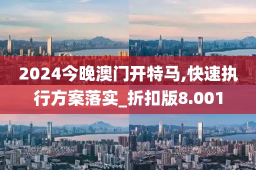 2024今晚澳门开特马,快速执行方案落实_折扣版8.001