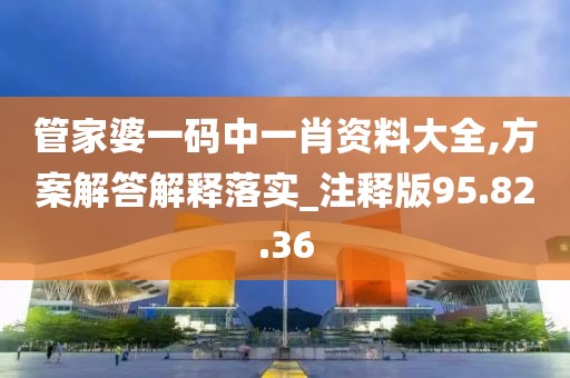 管家婆一码中一肖资料大全,方案解答解释落实_注释版95.82.36