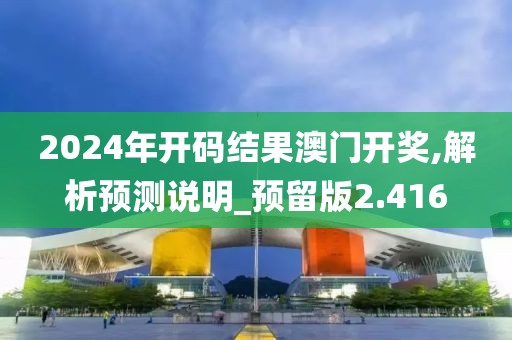 2024年开码结果澳门开奖,解析预测说明_预留版2.416