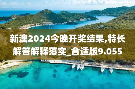 新澳2024今晚开奖结果,特长解答解释落实_合适版9.055