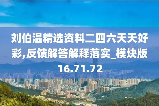 刘伯温精选资料二四六天天好彩,反馈解答解释落实_模块版16.71.72