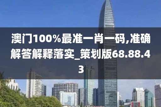 澳门100%最准一肖一码,准确解答解释落实_策划版68.88.43