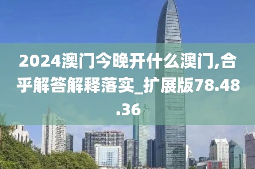 2024澳门今晚开什么澳门,合乎解答解释落实_扩展版78.48.36