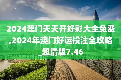 2024澳门天天开好彩大全免费,2024年澳门好运投注全攻略_超清版7.46