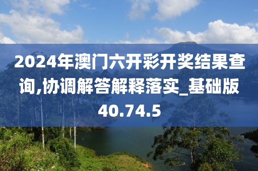 2024年澳门六开彩开奖结果查询,协调解答解释落实_基础版40.74.5