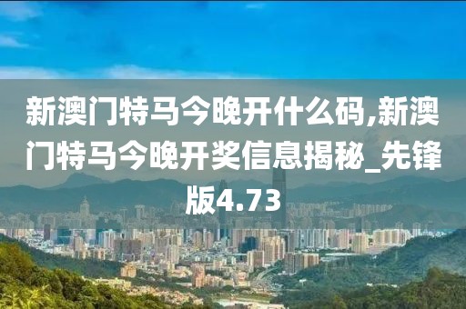 新澳门特马今晚开什么码,新澳门特马今晚开奖信息揭秘_先锋版4.73