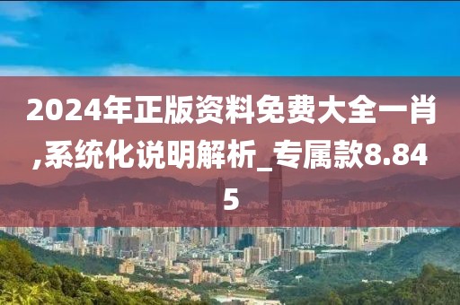 2024年正版资料免费大全一肖,系统化说明解析_专属款8.845