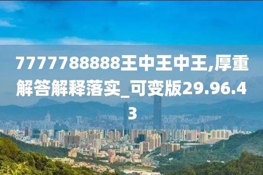 7777788888王中王中王,厚重解答解释落实_可变版29.96.43