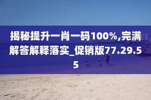 揭秘提升一肖一码100%,完满解答解释落实_促销版77.29.55