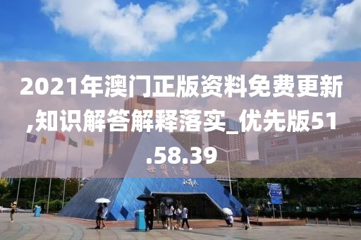 2021年澳门正版资料免费更新,知识解答解释落实_优先版51.58.39