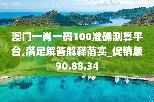 澳门一肖一码100准确测算平台,满足解答解释落实_促销版90.88.34