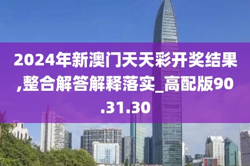 2024年新澳门天天彩开奖结果,整合解答解释落实_高配版90.31.30