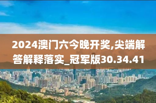 2024澳门六今晚开奖,尖端解答解释落实_冠军版30.34.41