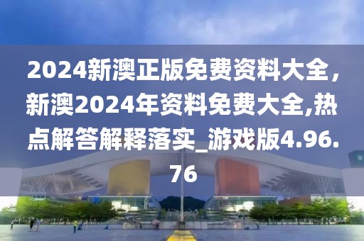 2024新澳正版免费资料大全，新澳2024年资料免费大全,热点解答解释落实_游戏版4.96.76