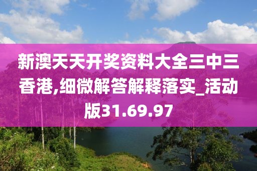 新澳天天开奖资料大全三中三香港,细微解答解释落实_活动版31.69.97