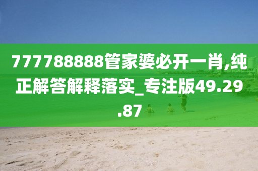 777788888管家婆必开一肖,纯正解答解释落实_专注版49.29.87