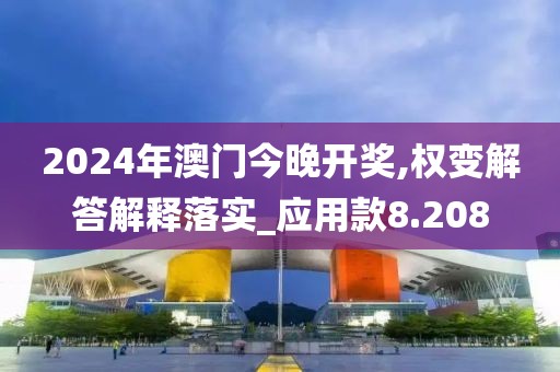 2024年澳门今晚开奖,权变解答解释落实_应用款8.208