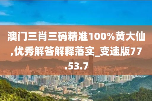 澳门三肖三码精准100%黄大仙,优秀解答解释落实_变速版77.53.7