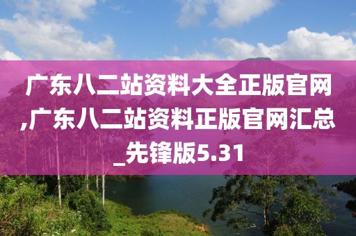 广东八二站资料大全正版官网,广东八二站资料正版官网汇总_先锋版5.31