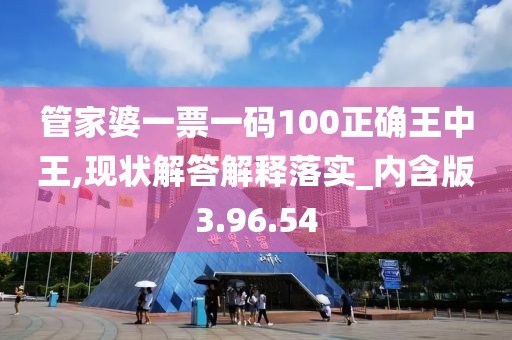 管家婆一票一码100正确王中王,现状解答解释落实_内含版3.96.54