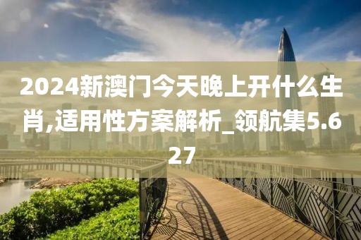 2024新澳门今天晚上开什么生肖,适用性方案解析_领航集5.627