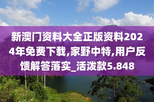 新澳门资料大全正版资料2024年免费下载,家野中特,用户反馈解答落实_活泼款5.848