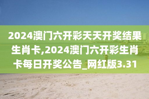 2024澳门六开彩天天开奖结果生肖卡,2024澳门六开彩生肖卡每日开奖公告_网红版3.31