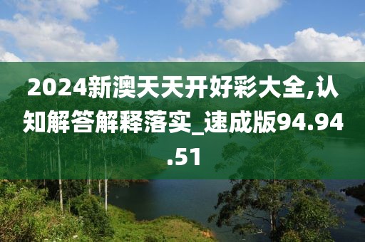 2024新澳天天开好彩大全,认知解答解释落实_速成版94.94.51