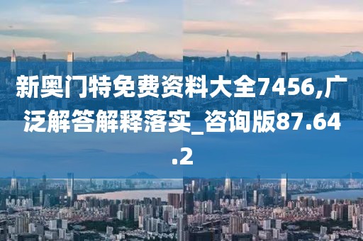 新奥门特免费资料大全7456,广泛解答解释落实_咨询版87.64.2