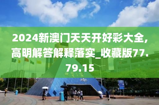 2024新澳门天天开好彩大全,高明解答解释落实_收藏版77.79.15