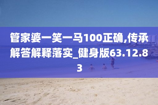 管家婆一笑一马100正确,传承解答解释落实_健身版63.12.83