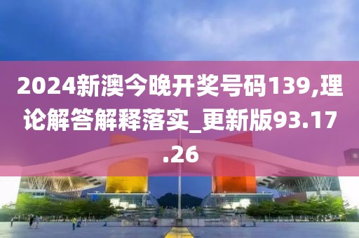 2024新澳今晚开奖号码139,理论解答解释落实_更新版93.17.26