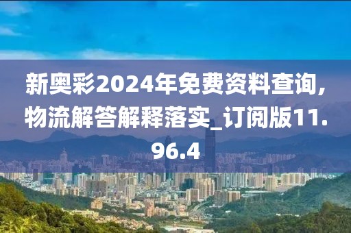 新奥彩2024年免费资料查询,物流解答解释落实_订阅版11.96.4