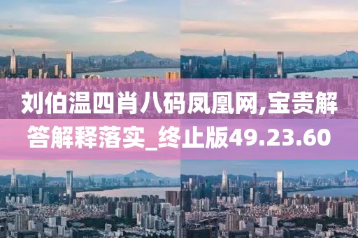 刘伯温四肖八码凤凰网,宝贵解答解释落实_终止版49.23.60