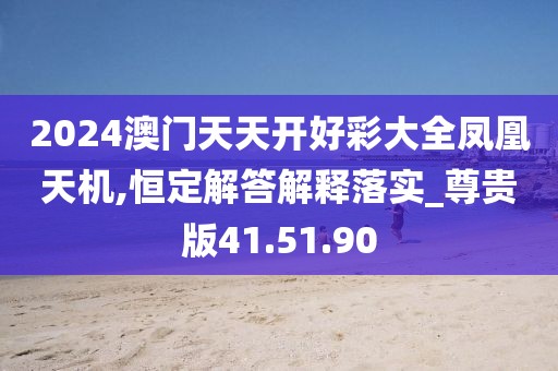 2024澳门天天开好彩大全凤凰天机,恒定解答解释落实_尊贵版41.51.90