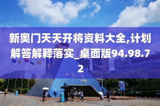 新奥门天天开将资料大全,计划解答解释落实_桌面版94.98.72